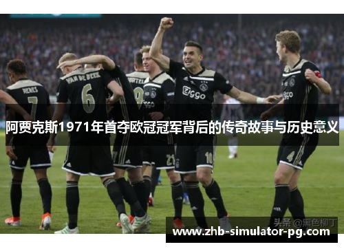 阿贾克斯1971年首夺欧冠冠军背后的传奇故事与历史意义