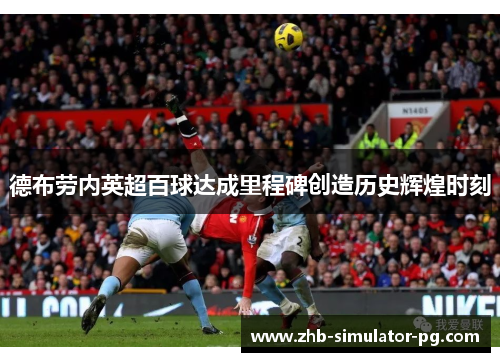 德布劳内英超百球达成里程碑创造历史辉煌时刻 德布劳内英超百球达成里程碑创造历史辉煌时刻
