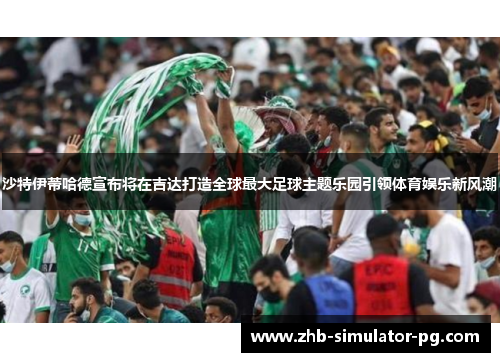 沙特伊蒂哈德宣布将在吉达打造全球最大足球主题乐园引领体育娱乐新风潮