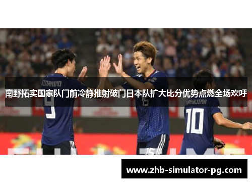 南野拓实国家队门前冷静推射破门日本队扩大比分优势点燃全场欢呼