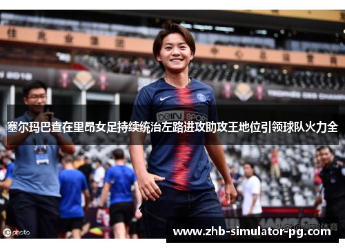 塞尔玛巴查在里昂女足持续统治左路进攻助攻王地位引领球队火力全