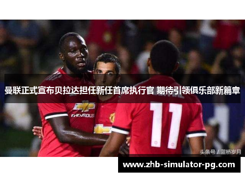 曼联正式宣布贝拉达担任新任首席执行官 期待引领俱乐部新篇章