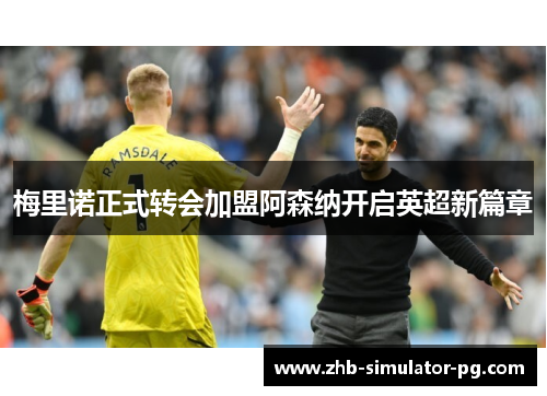 梅里诺正式转会加盟阿森纳开启英超新篇章