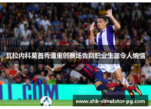 瓦拉内科莫首秀遭重创赛场告别职业生涯令人惋惜